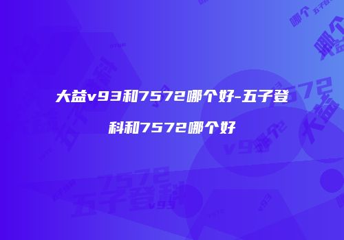 大益v93和7572哪个好-五子登科和7572哪个好