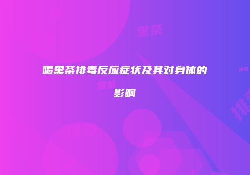 喝黑茶排毒反应症状及其对身体的影响