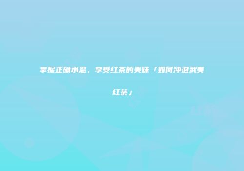 掌握正确水温，享受红茶的美味「如何冲泡武夷红茶」