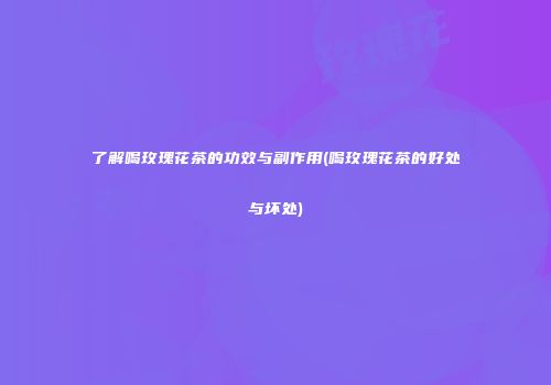 了解喝玫瑰花茶的功效与副作用(喝玫瑰花茶的好处与坏处)