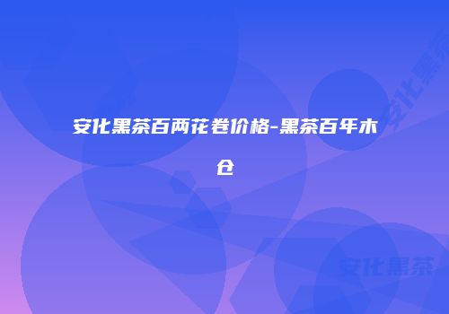 安化黑茶百两花卷价格-黑茶百年木仓