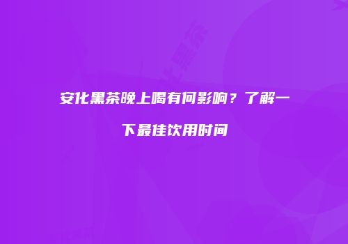 安化黑茶晚上喝有何影响？了解一下最佳饮用时间