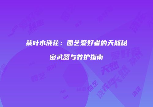 茶叶水浇花：园艺爱好者的天然秘密武器与养护指南