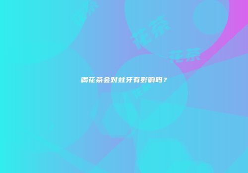 喝花茶会对蛀牙有影响吗？