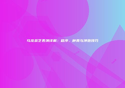 乌龙茶艺表演详解：程序、种类与冲泡技巧