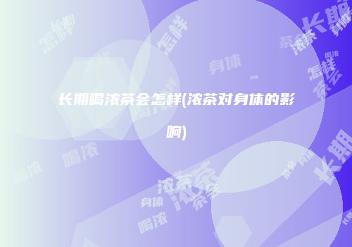 长期喝浓茶会怎样(浓茶对身体的影响)