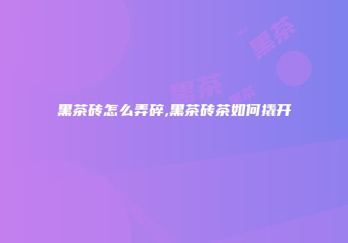 黑茶砖怎么弄碎,黑茶砖茶如何撬开