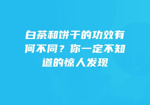 白茶和饼干的功效有何不同？你一定不知道的惊人发现