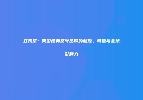 立顿茶：英国经典茶叶品牌的起源、特色与全球影响力