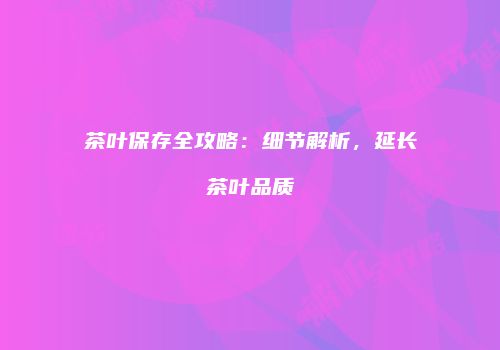 茶叶保存全攻略：细节解析，延长茶叶品质