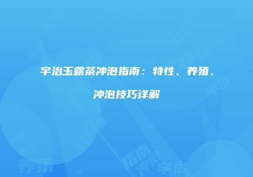 宇治玉露茶冲泡指南：特性、养殖、冲泡技巧详解
