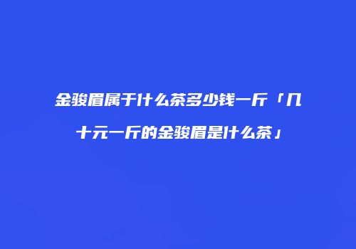 金骏眉属于什么茶多少钱一斤「几十元一斤的金骏眉是什么茶」