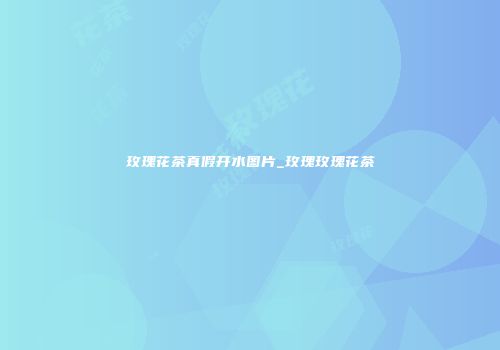 玫瑰花茶真假开水图片_玫瑰玫瑰花茶