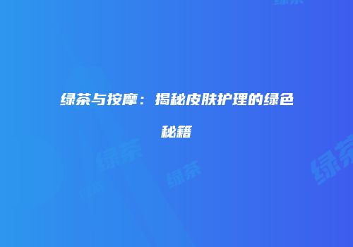 绿茶与按摩：揭秘皮肤护理的绿色秘籍