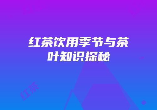 红茶饮用季节与茶叶知识探秘