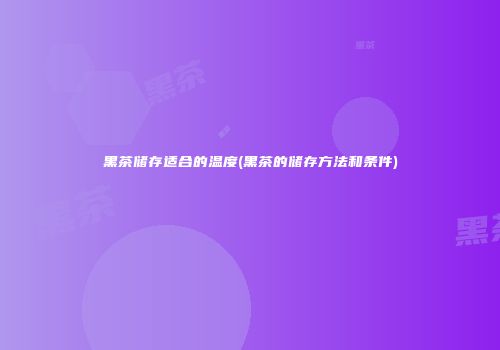 黑茶储存适合的温度(黑茶的储存方法和条件)