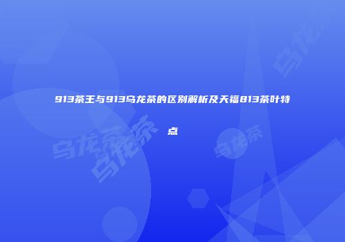 913茶王与913乌龙茶的区别解析及天福813茶叶特点