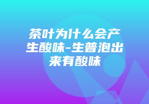 茶叶为什么会产生酸味-生普泡出来有酸味