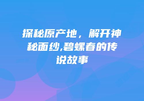探秘原产地，解开神秘面纱,碧螺春的传说故事
