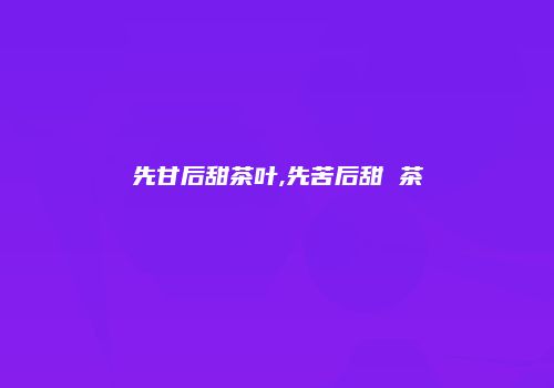 先甘后甜茶叶,先苦后甜 茶