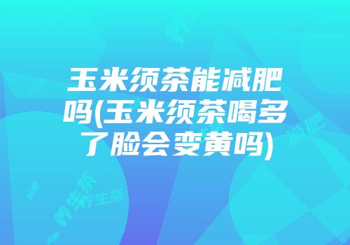 玉米须茶能减肥吗(玉米须茶喝多了脸会变黄吗)