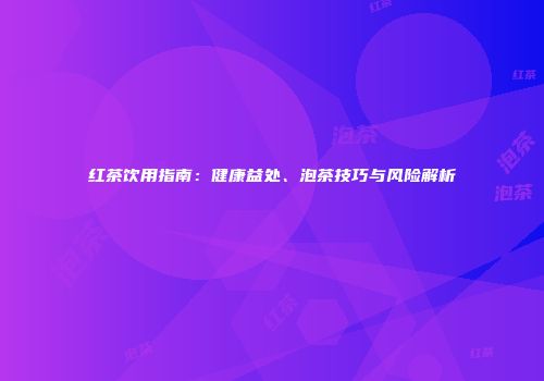 红茶饮用指南：健康益处、泡茶技巧与风险解析