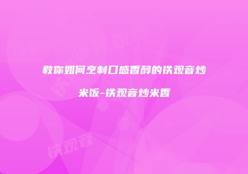 教你如何烹制口感香醇的铁观音炒米饭-铁观音炒米香