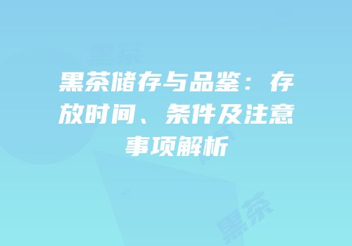 黑茶储存与品鉴：存放时间、条件及注意事项解析