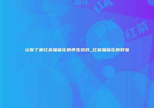 让你了解红茶加菊花的养生功效_红茶加菊花的好处
