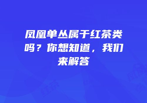 凤凰单丛属于红茶类吗？你想知道，我们来解答