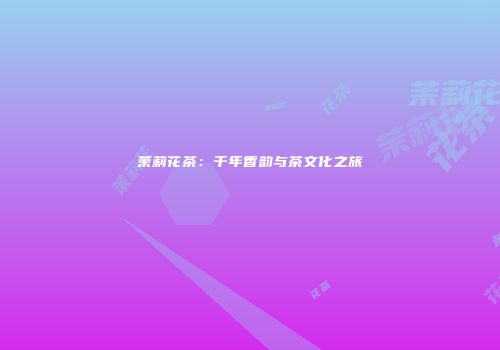 茉莉花茶：千年香韵与茶文化之旅