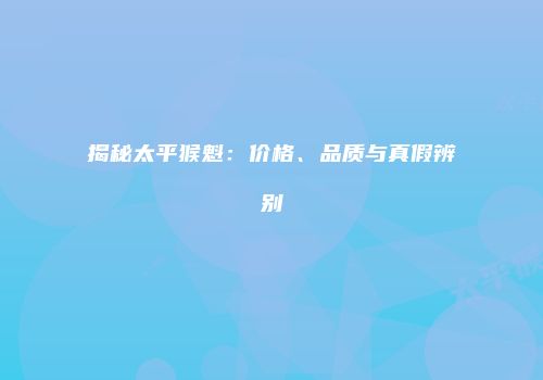 揭秘太平猴魁：价格、品质与真假辨别