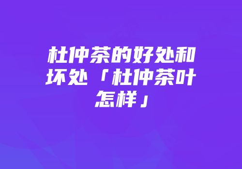 杜仲茶的好处和坏处「杜仲茶叶怎样」