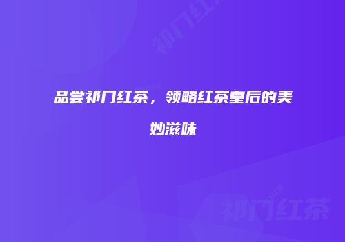 品尝祁门红茶，领略红茶皇后的美妙滋味