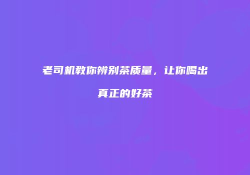 老司机教你辨别茶质量，让你喝出真正的好茶