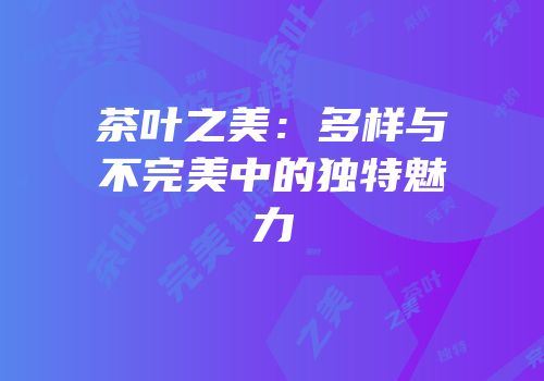 茶叶之美：多样与不完美中的独特魅力