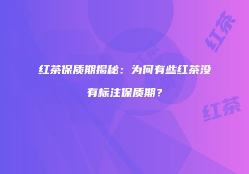 红茶保质期揭秘：为何有些红茶没有标注保质期？