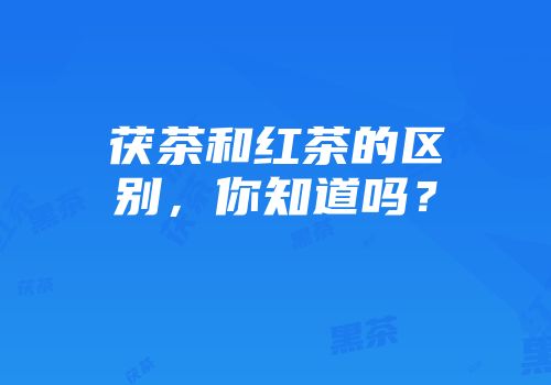 茯茶和红茶的区别，你知道吗？