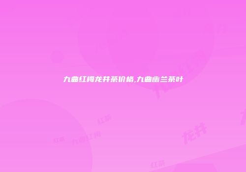 九曲红梅龙井茶价格,九曲幽兰茶叶