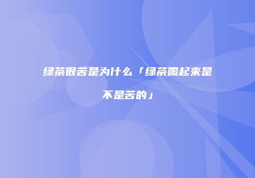 绿茶很苦是为什么「绿茶喝起来是不是苦的」