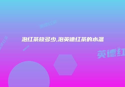 泡红茶放多少,泡英德红茶的水温