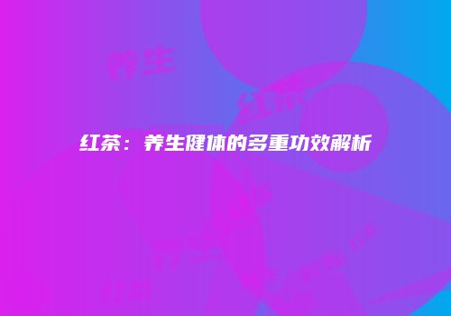 红茶：养生健体的多重功效解析