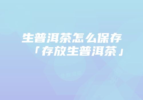 生普洱茶怎么保存「存放生普洱茶」