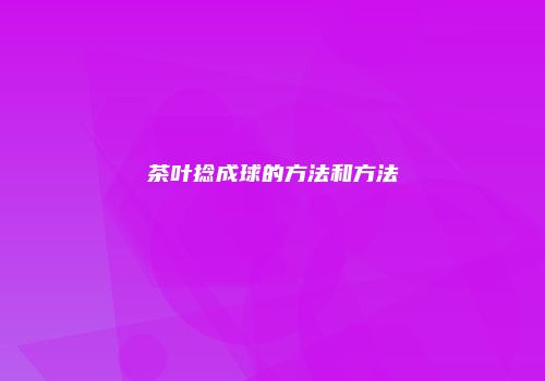 茶叶捻成球的方法和方法