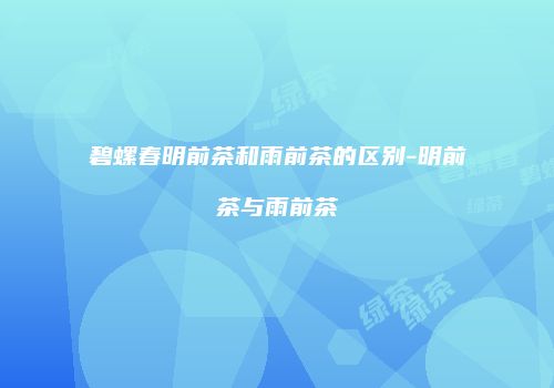 碧螺春明前茶和雨前茶的区别-明前茶与雨前茶