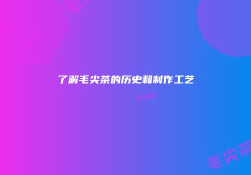 了解毛尖茶的历史和制作工艺