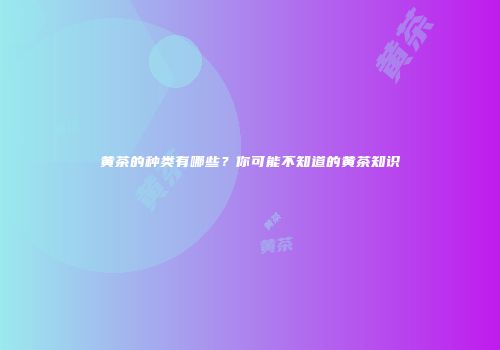 黄茶的种类有哪些？你可能不知道的黄茶知识