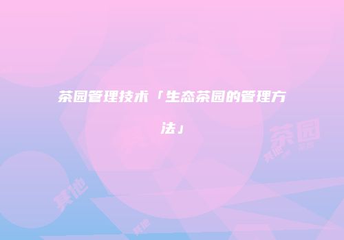 茶园管理技术「生态茶园的管理方法」