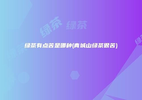 绿茶有点苦是哪种(青城山绿茶很苦)