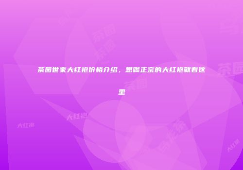茶园世家大红袍价格介绍，想喝正宗的大红袍就看这里